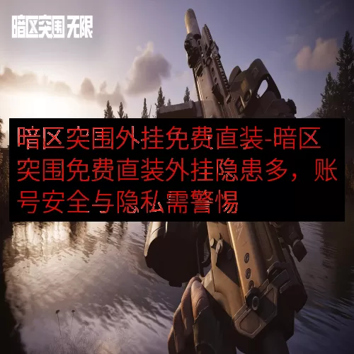 暗区突围外挂免费直装-暗区突围免费直装外挂隐患多，账号安全与隐私需警惕