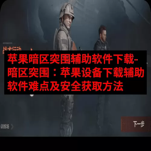 苹果暗区突围辅助软件下载-暗区突围：苹果设备下载辅助软件难点及安全获取方法