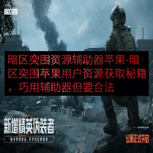 暗区突围资源辅助器苹果-暗区突围苹果用户资源获取秘籍，巧用辅